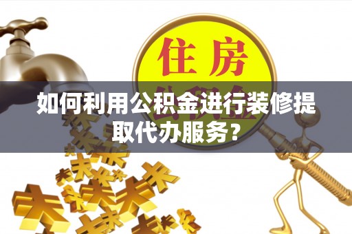 芝罘如何利用公积金进行装修提取代办服务？