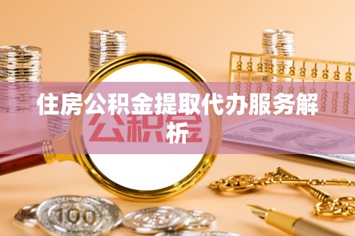芝罘住房公积金提取代办服务解析