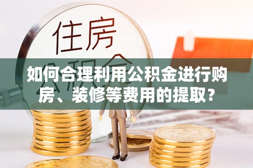 芝罘如何合理利用公积金进行购房、装修等费用的提取？