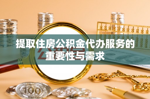 芝罘提取住房公积金代办服务的重要性与需求