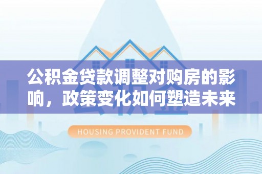 芝罘公积金贷款调整对购房的影响，政策变化如何塑造未来住房市场