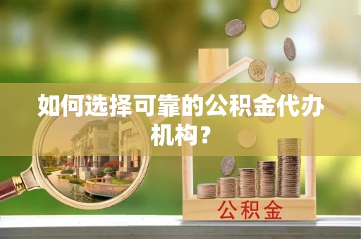 芝罘如何选择可靠的公积金代办机构？
