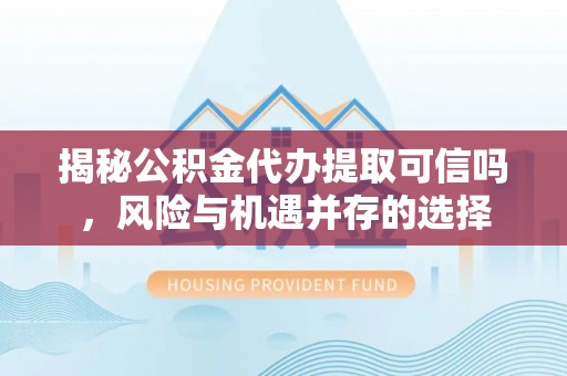 芝罘揭秘公积金代办提取可信吗，风险与机遇并存的选择
