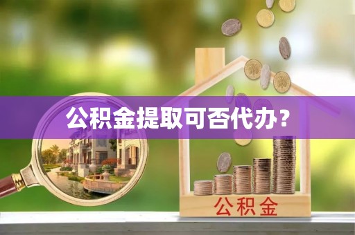 芝罘公积金提取可否代办？