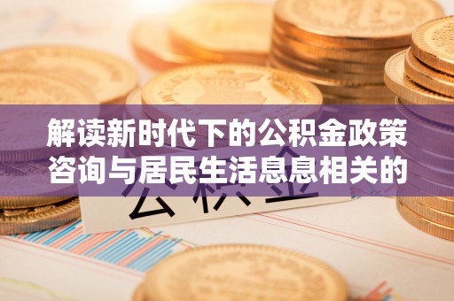 芝罘解读新时代下的公积金政策咨询与居民生活息息相关的变化