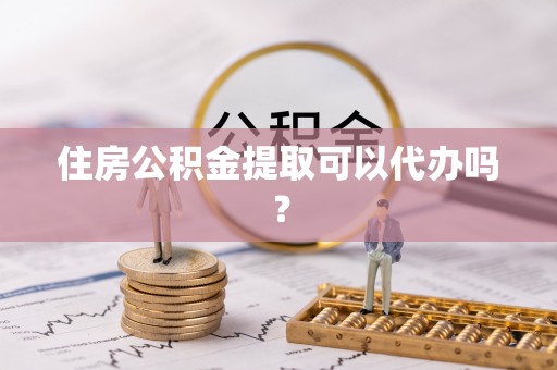 芝罘住房公积金提取可以代办吗？