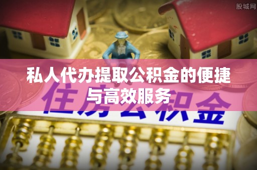 芝罘私人代办提取公积金的便捷与高效服务