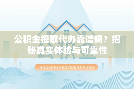 芝罘公积金提取代办靠谱吗？揭秘真实体验与可靠性