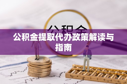芝罘公积金提取代办政策解读与指南