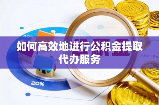 芝罘如何高效地进行公积金提取代办服务