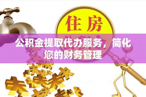 芝罘公积金提取代办服务，简化您的财务管理