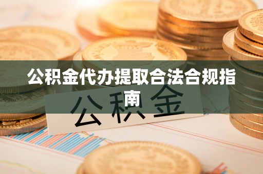 芝罘公积金代办提取合法合规指南