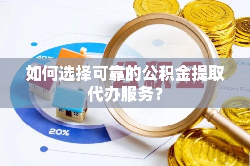 芝罘如何选择可靠的公积金提取代办服务？