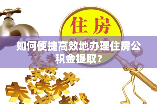 芝罘如何便捷高效地办理住房公积金提取？