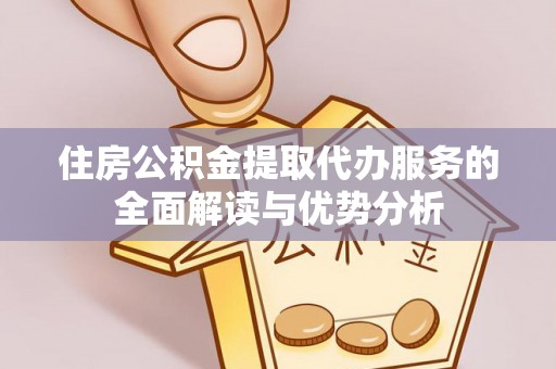 芝罘住房公积金提取代办服务的全面解读与优势分析