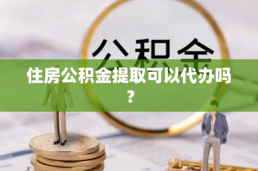 芝罘住房公积金提取可以代办吗？