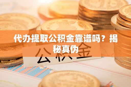 芝罘代办提取公积金靠谱吗？揭秘真伪