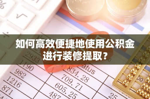 芝罘如何高效便捷地使用公积金进行装修提取？