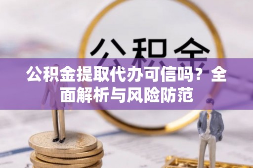 芝罘公积金提取代办可信吗？全面解析与风险防范